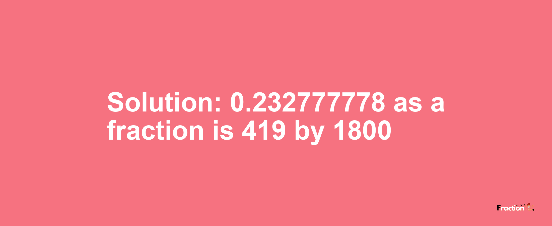 Solution:0.232777778 as a fraction is 419/1800